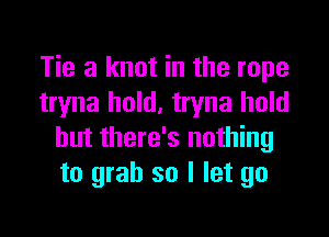 Tie a knot in the rope
tryna hold. tryna hold

but there's nothing
to grab so I let go