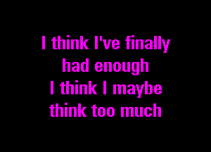 I think I've finally
had enough

I think I maybe
think too much