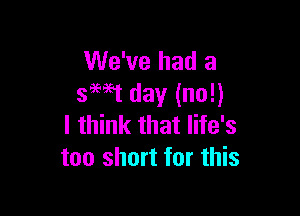 We've had a
39W day (no!)

I think that life's
too short for this