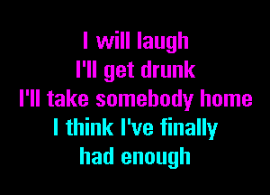 I will laugh
I'll get drunk

I'll take somebody home
I think I've finally
had enough