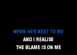 WHEN HE'S NEXT TO ME
AND I REALISE
THE BLAME IS ON ME