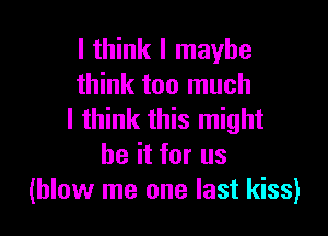 I think I maybe
think too much

I think this might
be it for us
(blow me one last kiss)