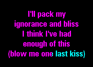 I'll pack my
ignorance and bliss

I think I've had
enough of this
(blow me one last kiss)