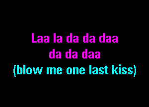 Laa Ia da da daa

da da daa
(blow me one last kiss)