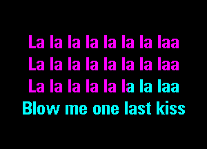 La la la la la la la laa

La la la la la la la laa

La la la la la la la laa
Blow me one last kiss