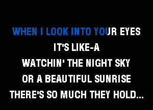 WHEN I LOOK INTO YOUR EYES
IT'S LlKE-A
WATCHIH' THE NIGHT SKY
OR A BEAUTIFUL SUNRISE
THERE'S SO MUCH THEY HOLD...