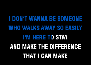 I DON'T WANNA BE SOMEONE
WHO WALKS AWAY SO EASILY
I'M HERE TO STAY
AND MAKE THE DIFFERENCE
THATI CAN MAKE