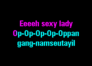Eeeeh sexy lady

Op-Op-Op-Op-Oppan
gang-namseutayil