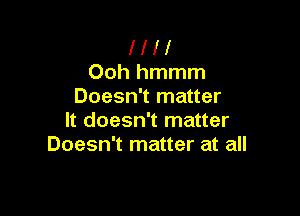 I I I I
Ooh hmmm
Doesn't matter

It doesn't matter
Doesn't matter at all