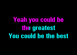 Yeah you could he

the greatest
You could be the best