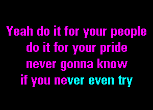 Yeah do it for your people
do it for your pride
never gonna know

if you never even try