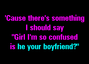 'Cause there's something
I should say

Girl I'm so confused
is he your boyfriend?