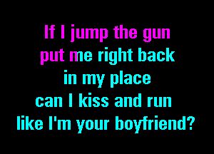 If I jump the gun
put me right back

in my place
can I kiss and run
like I'm your boyfriend?