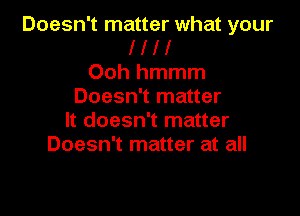 Doesn't matter what your
1 l l l
Ooh hmmm
Doesn't matter

It doesn't matter
Doesn't matter at all