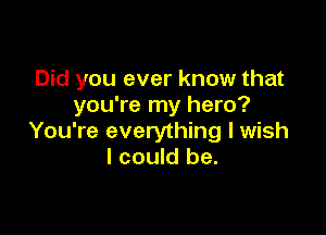 Did you ever know that
you're my hero?

You're everything I wish
I could be.