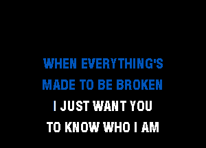 WHEN EVERYTHING'S

MADE TO BE BROKEN
I JUST WANT YOU
TO KNOW WHO I AM