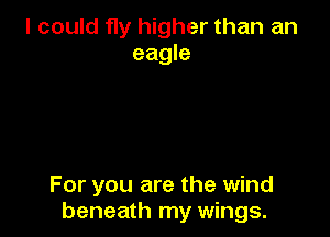 I could fly higher than an
eagle

For you are the wind
beneath my wings.