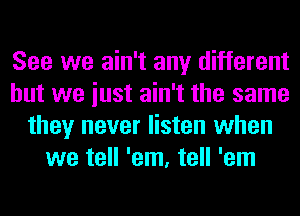 See we ain't any different
but we iust ain't the same
they never listen when
we tell 'em, tell 'em
