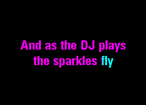And as the DJ plays

the sparkles fly