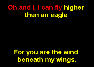 Oh and l, I can fly higher
than an eagle

For you are the wind
beneath my wings.