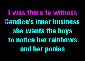 I was there to witness
Candice's inner business
she wants the boys
to notice her rainbows
and her ponies