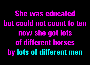 She was educated
but could not count to ten
now she got lots
of different horses
by lots of different men