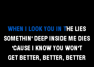 WHEN I LOOK YOU IN THE LIES
SOMETHIH' DEEP INSIDE ME DIES
'CAUSE I KNOW YOU WON'T
GET BETTER, BETTER, BETTER