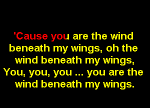 'Cause you are the wind
beneath my wings, oh the
wind beneath my wings,
You, you, you you are the
wind beneath my wings.