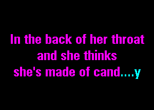 In the hack of her throat

and she thinks
she's made of cand....y