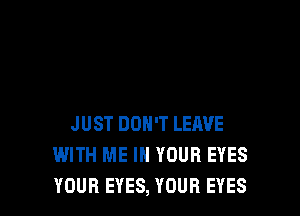JUST DON'T LEAVE
WITH ME IN YOUR EYES
YOUR EYES, YOUR EYES
