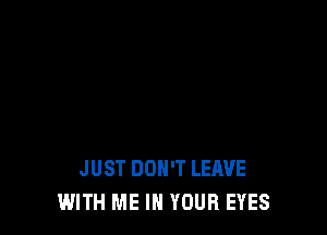 JUST DON'T LEAVE
WITH ME IN YOUR EYES