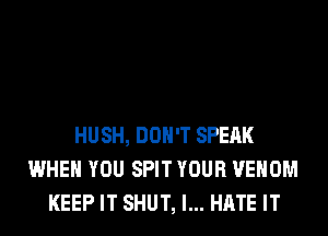 HUSH, DON'T SPEAK
WHEN YOU SPIT YOUR VENOM
KEEP IT SHUT, I... HATE IT