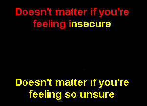 Doesn't matter if you're
feeling insecure

Doesn't matter if you're
feeling so unsure