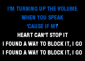 I'M TURNING UP THE VOLUME
WHEN YOU SPEAK
'CAUSE IF MY
HEART CAN'T STOP IT
I FOUND A WAY TO BLOCK IT, I GO
I FOUND A WAY TO BLOCK IT, I GO