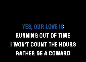 YES, OUFI LOVE IS
RUNNING OUT OF TIME
I WON'T COUNT THE HOURS

RATHER BE A COWARD l