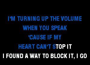 I'M TURNING UP THE VOLUME
WHEN YOU SPEAK
'CAUSE IF MY
HEART CAN'T STOP IT
I FOUND A WAY TO BLOCK IT, I GO