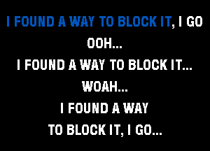 I FOUND A WAY TO BLOCK IT, I GO
00H...
I FOUND A WAY TO BLOCK IT...
WOAH...
I FOUND A WAY
TO BLOCK IT, I GO...
