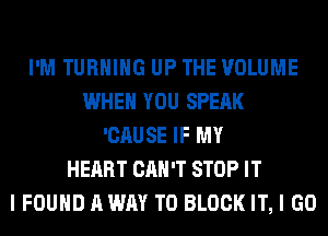 I'M TURNING UP THE VOLUME
WHEN YOU SPEAK
'CAUSE IF MY
HEART CAN'T STOP IT
I FOUND A WAY TO BLOCK IT, I GO