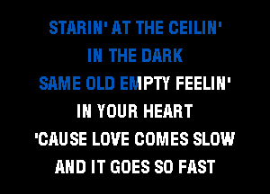 STHRIH' AT THE CEILIN'
IN THE DARK
SAME OLD EMPTY FEELIN'
IN YOUR HEART
'CAUSE LOVE COMES SLOW

AND IT GOES SO FAST l