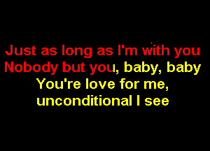 Just as long as I'm With you
Nobody but you, baby, baby
You're love for me,
unconditional I see