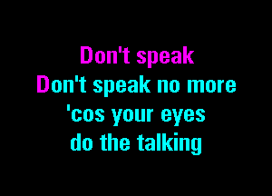 Don't speak
Don't speak no more

'cos your eyes
do the talking