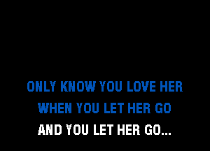 ONLY KNOW YOU LOVE HER
WHEN YOU LET HER GO
AND YOU LET HER GO...