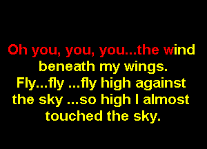 Oh you, you, you...the wind
beneath my wings.
Fly...fly ...fly high against
the sky ...50 high I almost
touched the sky.