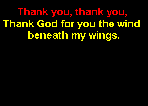 Thank you, thank you,
Thank God for you the wind
beneath my wings.