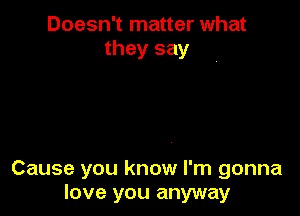 Doesn't matter what
they say

Cause you know I'm gonna
love you anyway