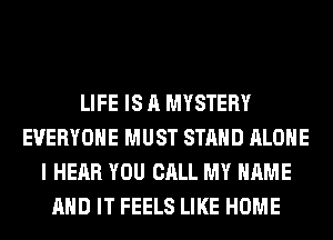 LIFE IS A MYSTERY
EVERYONE MUST STAND ALONE
I HEAR YOU CALL MY NAME
AND IT FEELS LIKE HOME