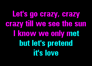 Let's go crazy, crazy
crazy till we see the sun
I know we only met
but let's pretend
it's love