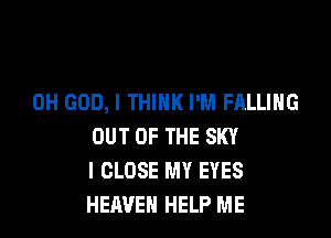 OH GOD, I THINK I'M FALLING

OUT OF THE SKY
l CLOSE MY EYES
HEAVEN HELP ME