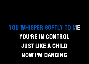 YOU WHISPER SOFTLY TO ME
YOU'RE IN CONTROL
JUST LIKE A CHILD
HOW I'M DANCING