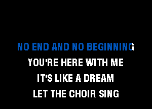 NO END AND NO BEGINNING
YOU'RE HERE WITH ME
IT'S LIKE A DREAM
LET THE CHOIR SING